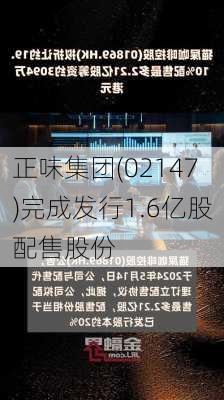 正味集团(02147)完成发行1.6亿股配售股份