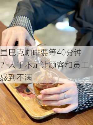 星巴克咖啡要等40分钟？人手不足让顾客和员工感到不满