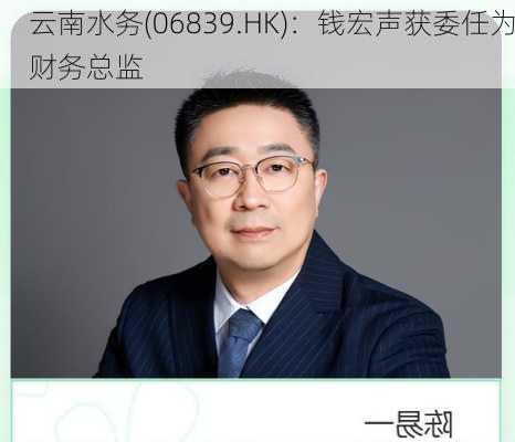 云南水务(06839.HK)：钱宏声获委任为财务总监