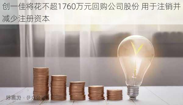 创一佳将花不超1760万元回购公司股份 用于注销并减少注册资本