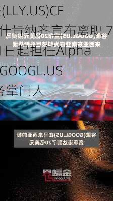 礼来(LLY.US)CFO阿什肯纳齐宣布离职 7月31日起担任Alphabet(GOOGL.US)财务掌门人