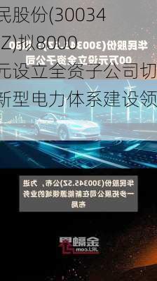 华民股份(300345.SZ)拟8000万元设立全资子公司切入新型电力体系建设领域