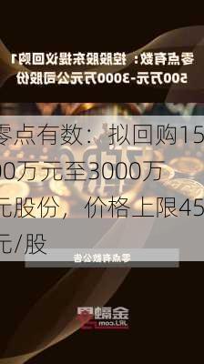 零点有数：拟回购1500万元至3000万元股份，价格上限45元/股