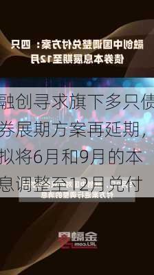 融创寻求旗下多只债券展期方案再延期，拟将6月和9月的本息调整至12月兑付