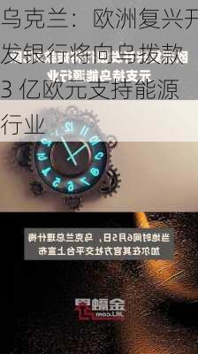 乌克兰：欧洲复兴开发银行将向乌拨款 3 亿欧元支持能源行业