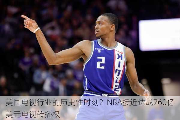 美国电视行业的历史性时刻？NBA接近达成760亿美元电视转播权