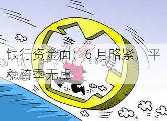 银行资金面：6 月略紧，平稳跨季无虞