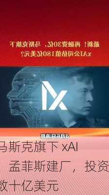 马斯克旗下 xAI：孟菲斯建厂，投资数十亿美元