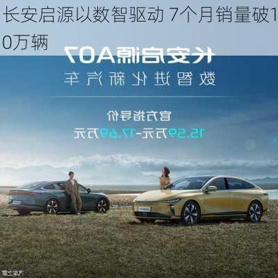 长安启源以数智驱动 7个月销量破10万辆