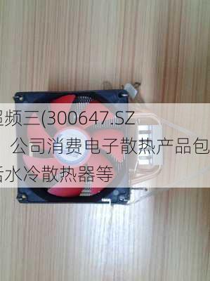 超频三(300647.SZ)：公司消费电子散热产品包括水冷散热器等