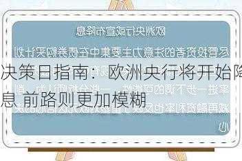 决策日指南：欧洲央行将开始降息 前路则更加模糊