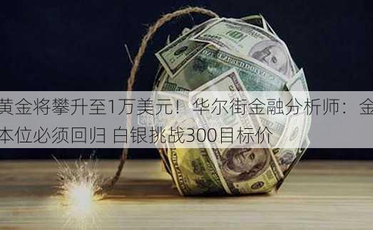 黄金将攀升至1万美元！华尔街金融分析师：金本位必须回归 白银挑战300目标价