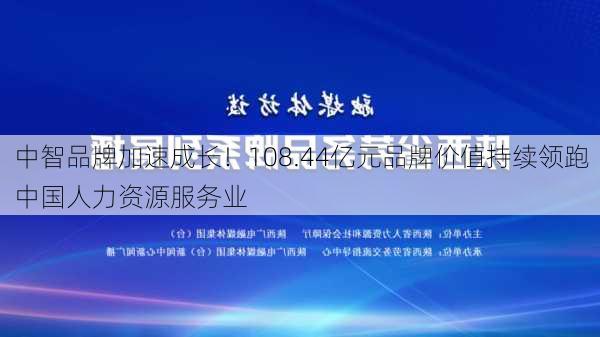 中智品牌加速成长！108.44亿元品牌价值持续领跑中国人力资源服务业