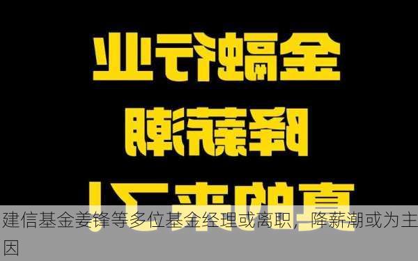 建信基金姜锋等多位基金经理或离职，降薪潮或为主因