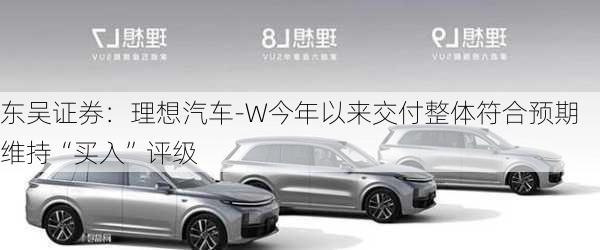 东吴证券：理想汽车-W今年以来交付整体符合预期 维持“买入”评级