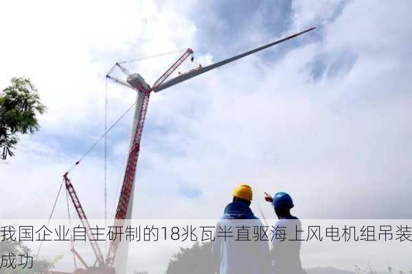 我国企业自主研制的18兆瓦半直驱海上风电机组吊装成功