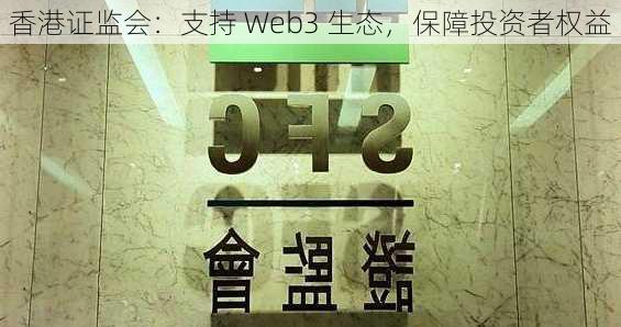 香港证监会：支持 Web3 生态，保障投资者权益