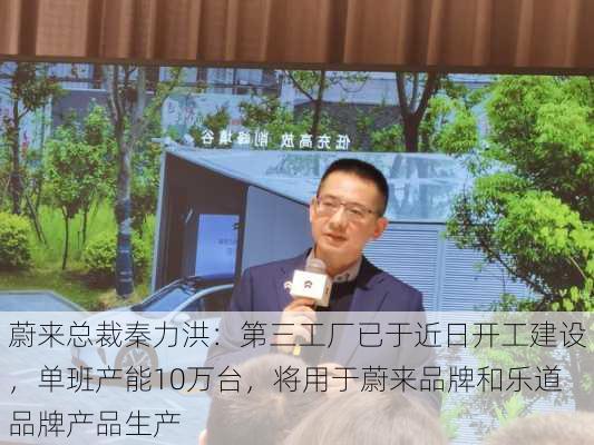 蔚来总裁秦力洪：第三工厂已于近日开工建设，单班产能10万台，将用于蔚来品牌和乐道品牌产品生产