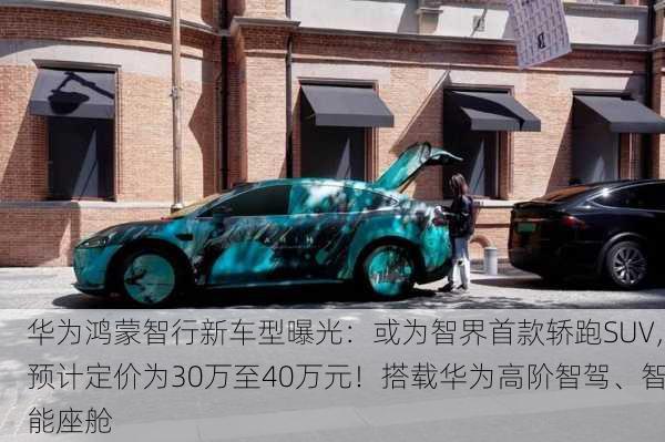 华为鸿蒙智行新车型曝光：或为智界首款轿跑SUV，预计定价为30万至40万元！搭载华为高阶智驾、智能座舱