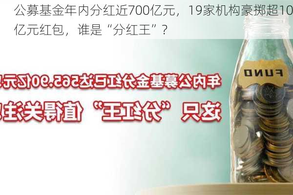 公募基金年内分红近700亿元，19家机构豪掷超10亿元红包，谁是“分红王”？