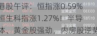 港股午评：恒指涨0.59%恒生科指涨1.27%！半导体、黄金股强劲，内房股逆势下挫，融创中国跌超10%