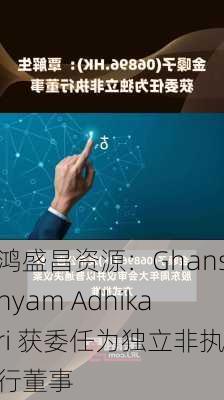 鸿盛昌资源：Ghanshyam Adhikari 获委任为独立非执行董事