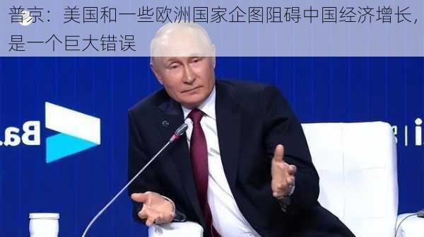 普京：美国和一些欧洲国家企图阻碍中国经济增长，是一个巨大错误