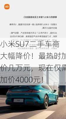 小米SU7二手车商大幅降价！最热时加价几万元，现在仅需加价4000元！