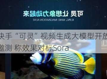 快手“可灵”视频生成大模型开放邀测 称效果对标Sora