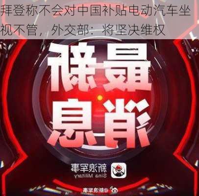 拜登称不会对中国补贴电动汽车坐视不管，外交部：将坚决维权