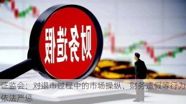 证监会：对退市过程中的市场操纵、财务造假等行为依法严惩