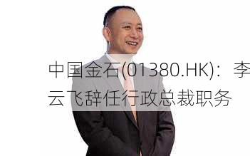 中国金石(01380.HK)：李云飞辞任行政总裁职务