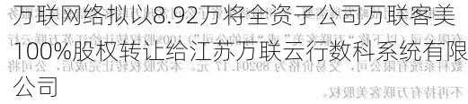 万联网络拟以8.92万将全资子公司万联客美100%股权转让给江苏万联云行数科系统有限公司