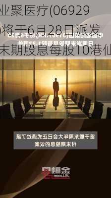 业聚医疗(06929)将于6月28日派发末期股息每股10港仙