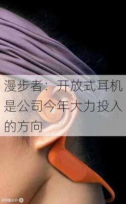 漫步者：开放式耳机是公司今年大力投入的方向