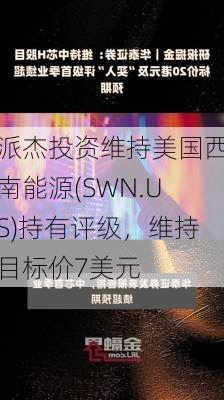 派杰投资维持美国西南能源(SWN.US)持有评级，维持目标价7美元