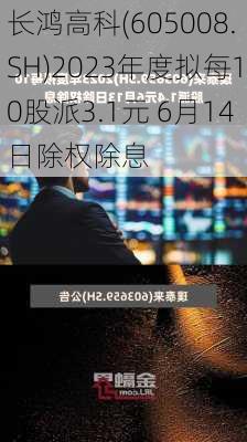 长鸿高科(605008.SH)2023年度拟每10股派3.1元 6月14日除权除息