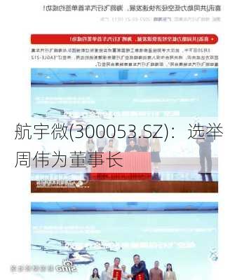 航宇微(300053.SZ)：选举周伟为董事长