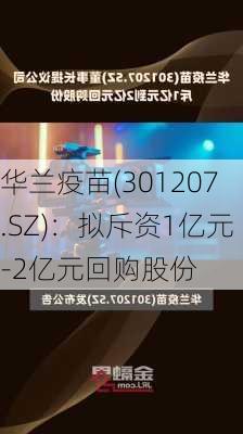 华兰疫苗(301207.SZ)：拟斥资1亿元-2亿元回购股份