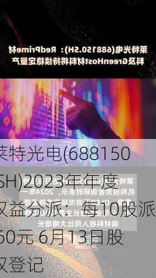 莱特光电(688150.SH)2023年年度权益分派：每10股派0.60元 6月13日股权登记