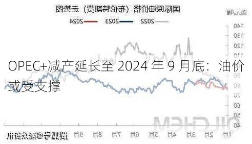 OPEC+减产延长至 2024 年 9 月底：油价或受支撑