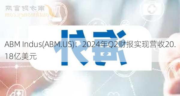 ABM Indus(ABM.US)：2024年Q2财报实现营收20.18亿美元