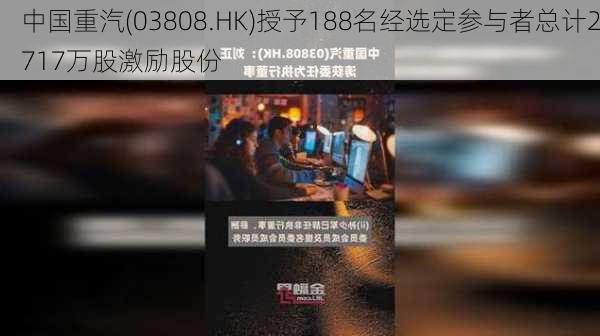 中国重汽(03808.HK)授予188名经选定参与者总计2717万股激励股份