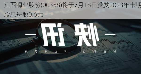 江西铜业股份(00358)将于7月18日派发2023年末期股息每股0.6元