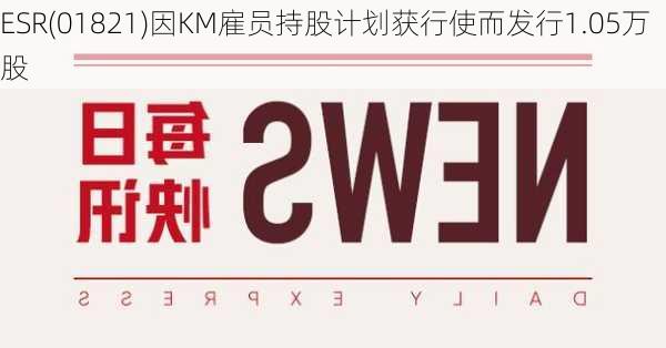 ESR(01821)因KM雇员持股计划获行使而发行1.05万股