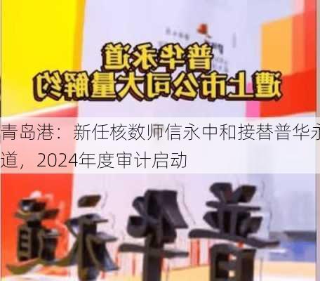 青岛港：新任核数师信永中和接替普华永道，2024年度审计启动