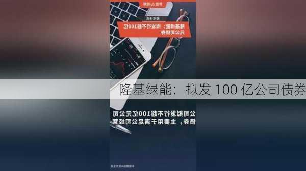 隆基绿能：拟发 100 亿公司债券