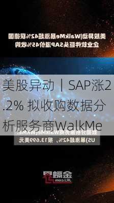 美股异动｜SAP涨2.2% 拟收购数据分析服务商WalkMe