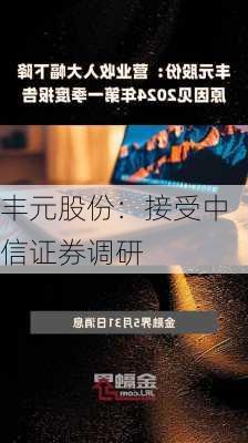 丰元股份：接受中信证券调研