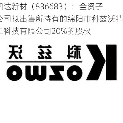 四达新材（836683）：全资子公司拟出售所持有的绵阳市科兹沃精工科技有限公司20%的股权